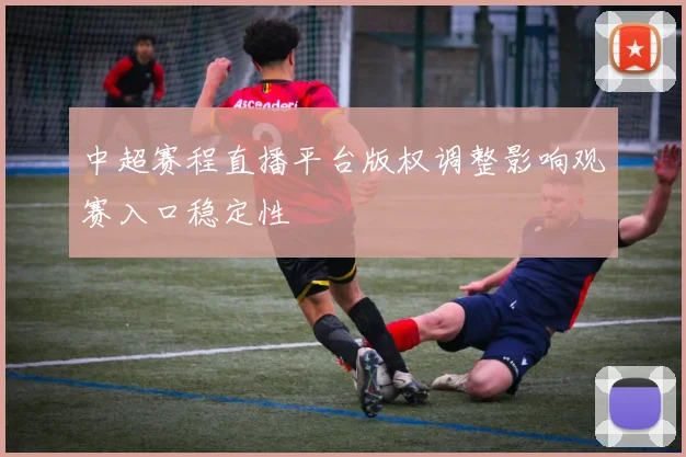中超赛程直播平台版权调整影响观赛入口稳定性