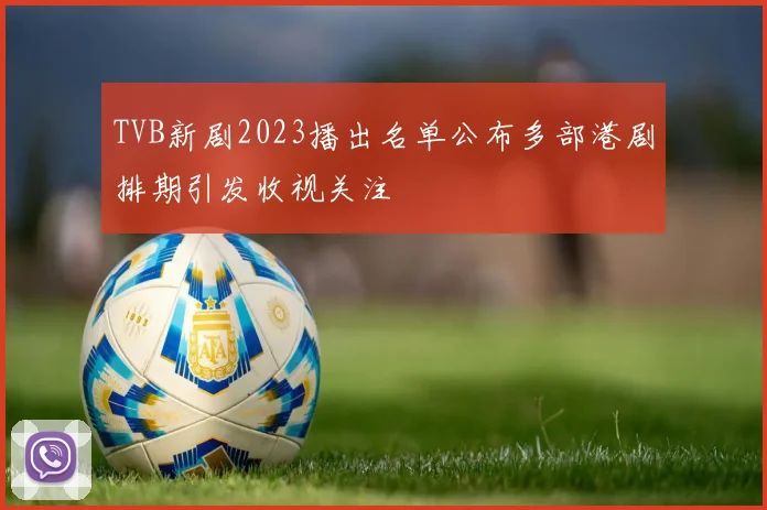 TVB新剧2023播出名单公布多部港剧排期引发收视关注