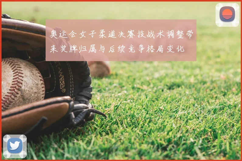 奥运会女子柔道决赛技战术调整带来奖牌归属与后续竞争格局变化