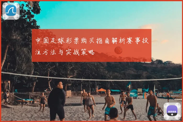 中国足球彩票购买指南解析赛事投注方法与实战策略