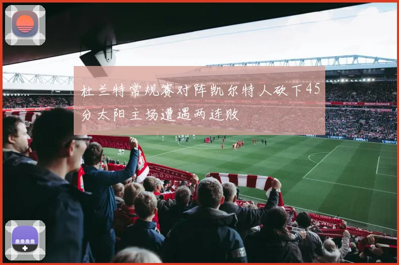 杜兰特常规赛对阵凯尔特人砍下45分太阳主场遭遇两连败