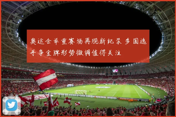 奥运会举重赛场再现新纪录 多国选手争金牌形势微调值得关注