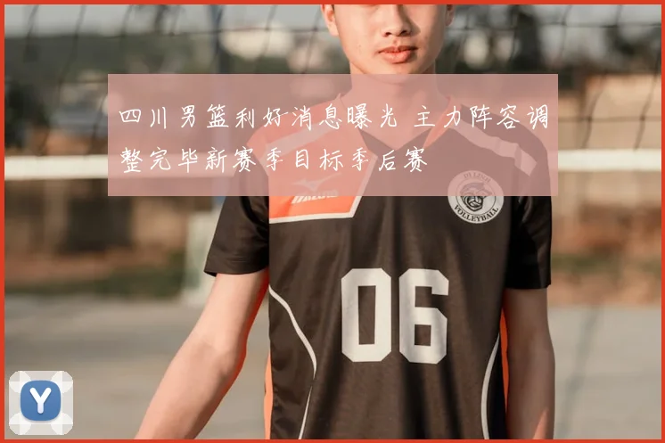 四川男篮利好消息曝光 主力阵容调整完毕新赛季目标季后赛