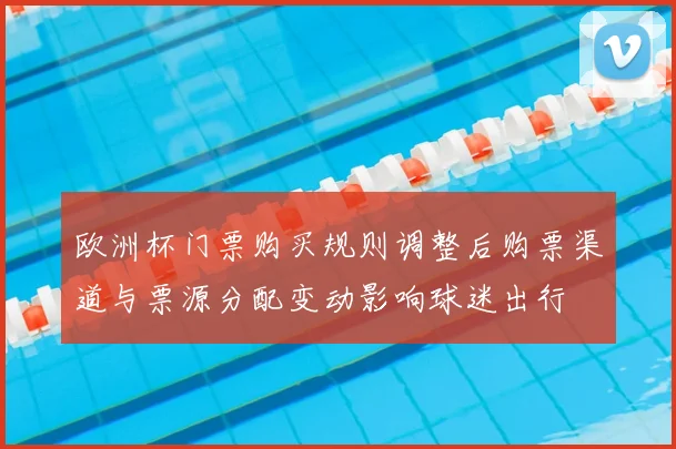 欧洲杯门票购买规则调整后购票渠道与票源分配变动影响球迷出行