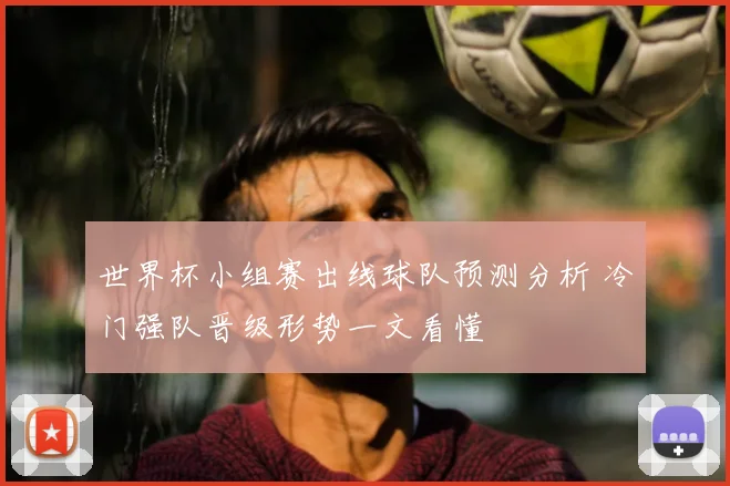 世界杯小组赛出线球队预测分析 冷门强队晋级形势一文看懂