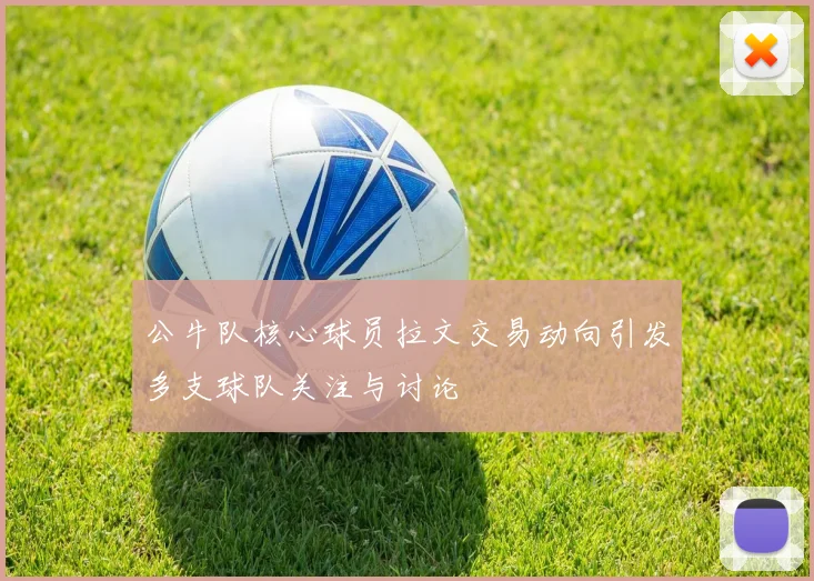 公牛队核心球员拉文交易动向引发多支球队关注与讨论