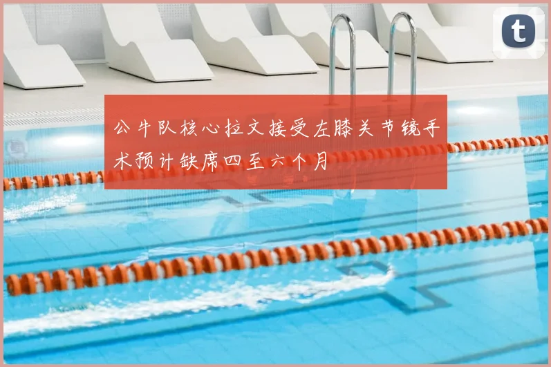 公牛队核心拉文接受左膝关节镜手术预计缺席四至六个月