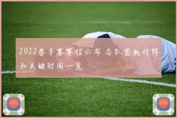 2022春季赛赛程公布 各队首轮对阵和关键时间一览