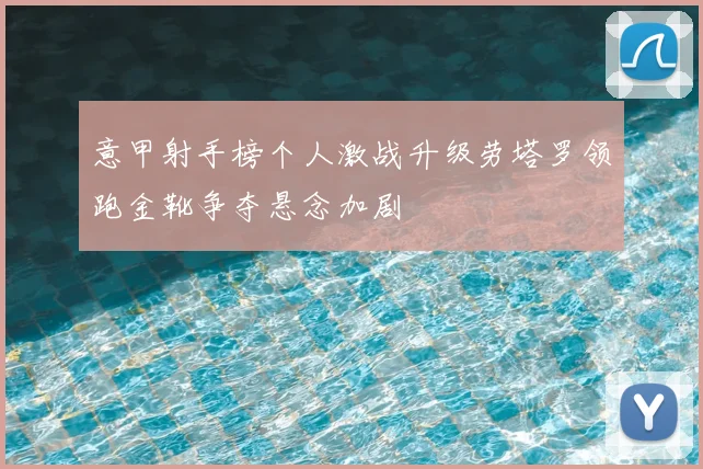 意甲射手榜个人激战升级劳塔罗领跑金靴争夺悬念加剧