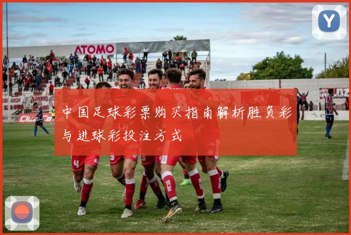 中国足球彩票购买指南解析胜负彩与进球彩投注方式