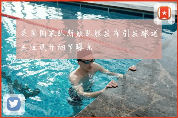 美国国家队新款队服发布引发球迷关注设计细节曝光