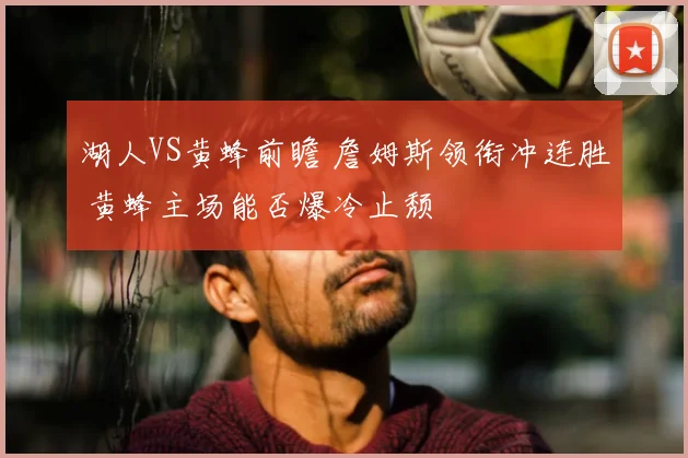 湖人VS黄蜂前瞻 詹姆斯领衔冲连胜 黄蜂主场能否爆冷止颓