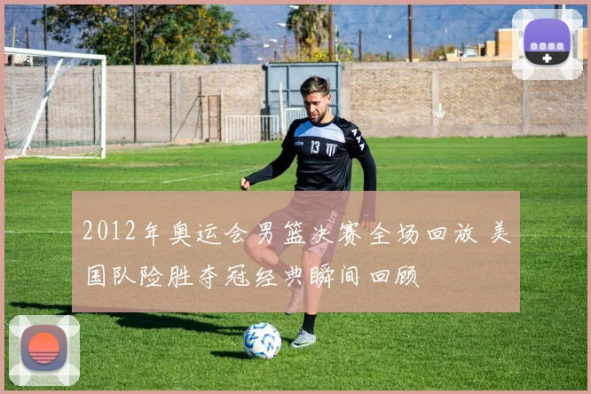 2012年奥运会男篮决赛全场回放 美国队险胜夺冠经典瞬间回顾