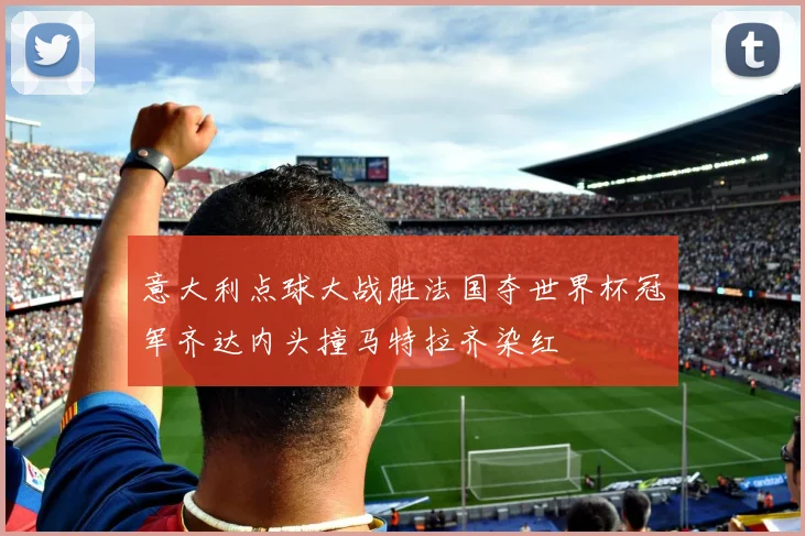 意大利点球大战胜法国夺世界杯冠军齐达内头撞马特拉齐染红