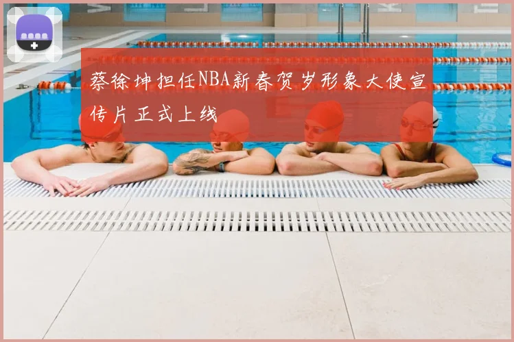 蔡徐坤担任NBA新春贺岁形象大使宣传片正式上线