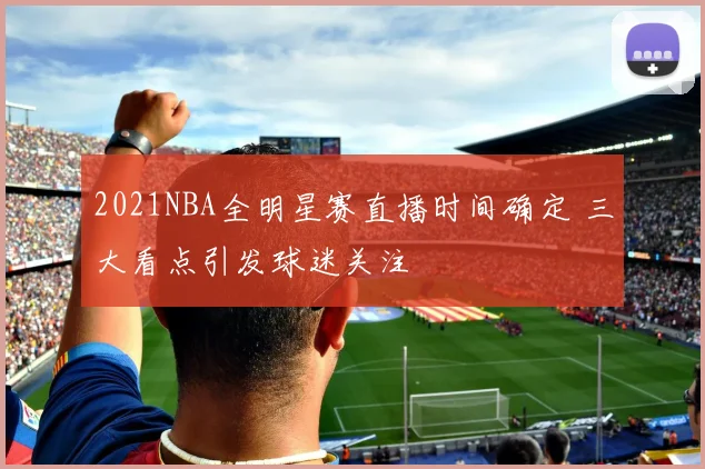 2021NBA全明星赛直播时间确定 三大看点引发球迷关注