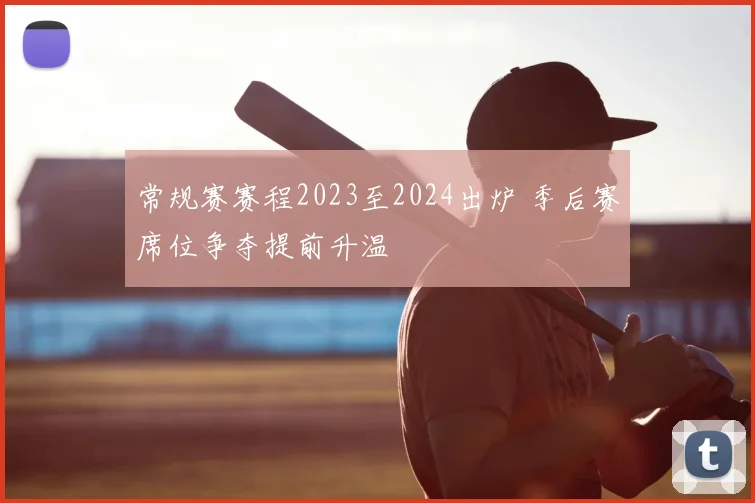 常规赛赛程2023至2024出炉 季后赛席位争夺提前升温