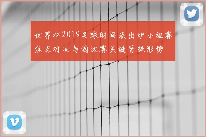 世界杯2019足球时间表出炉小组赛焦点对决与淘汰赛关键晋级形势